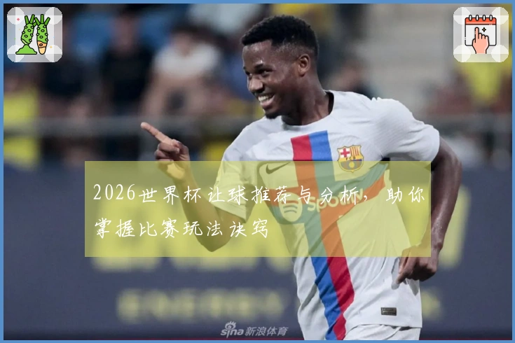2026世界杯让球推荐与分析，助你掌握比赛玩法诀窍