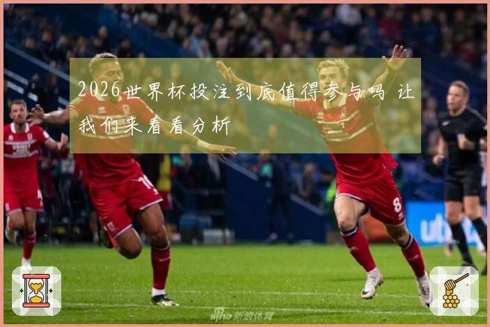 2026世界杯投注到底值得参与吗 让我们来看看分析