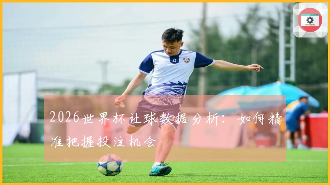 2026世界杯让球数据分析：如何精准把握投注机会