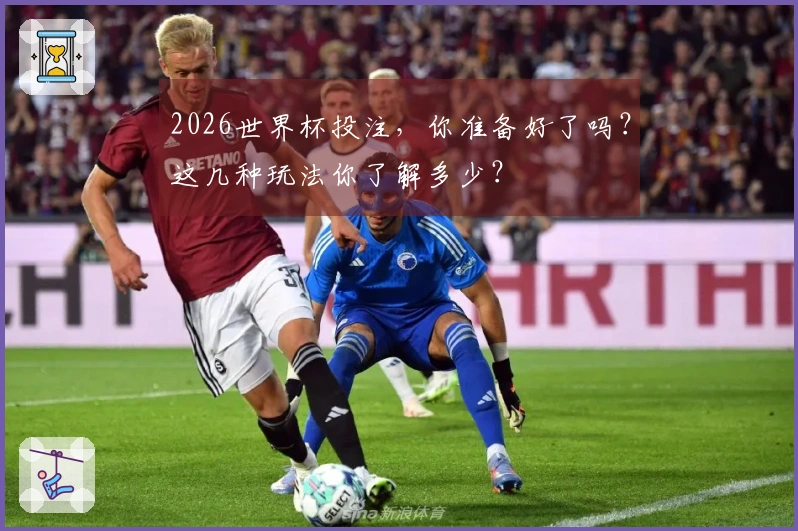 2026世界杯投注，你准备好了吗？这几种玩法你了解多少？