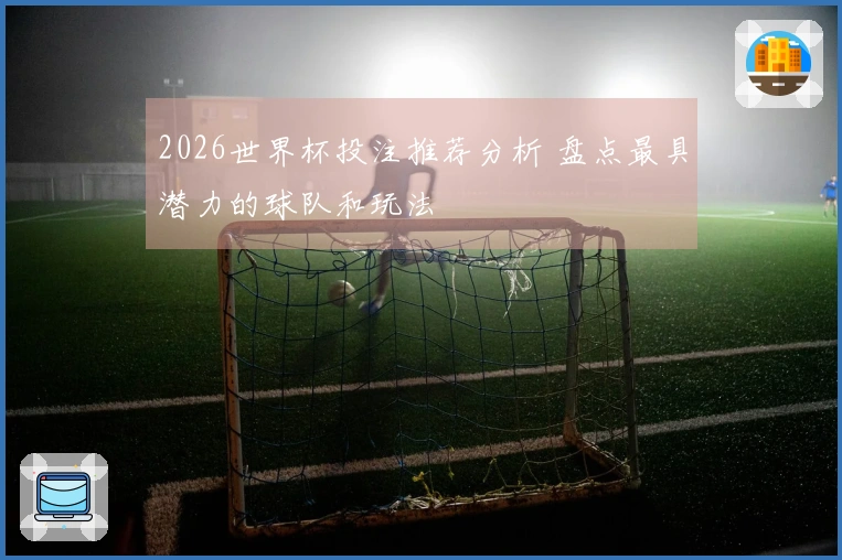 2026世界杯投注推荐分析 盘点最具潜力的球队和玩法