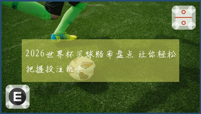 2026世界杯买球赔率盘点 让你轻松把握投注机会