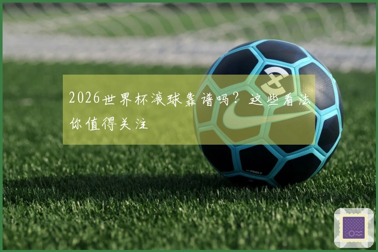 2026世界杯滚球靠谱吗？这些看法你值得关注