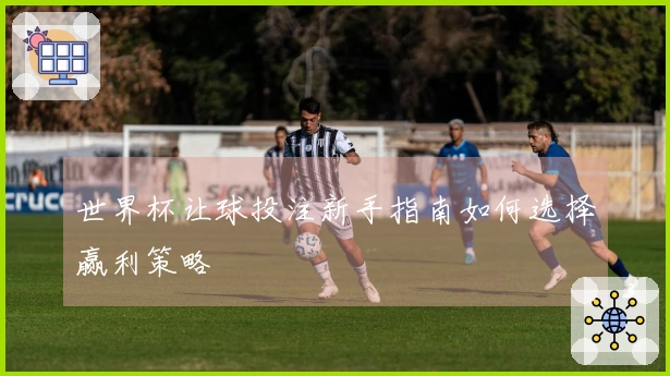 世界杯让球投注新手指南如何选择赢利策略