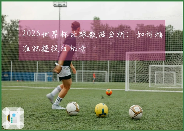 2026世界杯让球数据分析：如何精准把握投注机会