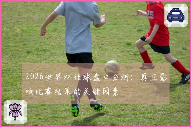 2026世界杯让球盘口分析：真正影响比赛结果的关键因素