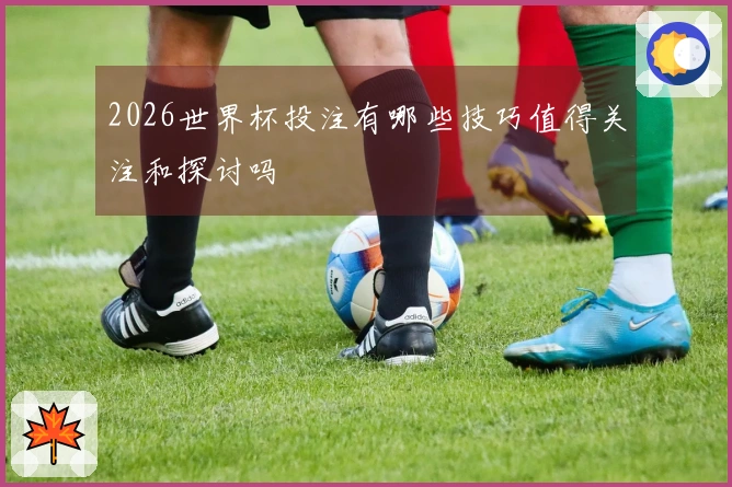 2026世界杯投注有哪些技巧值得关注和探讨吗