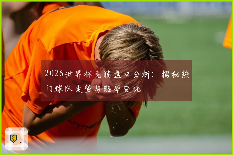 2026世界杯竞猜盘口分析：揭秘热门球队走势与赔率变化