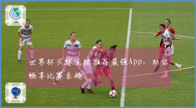 世界杯买球竞猜推荐最强App，助你畅享比赛乐趣