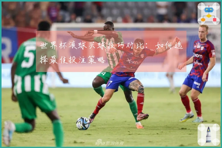 世界杯滚球买球技巧对比：如何选择最佳投注策略