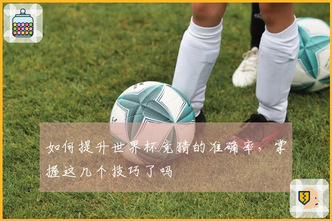 如何提升世界杯竞猜的准确率，掌握这几个技巧了吗