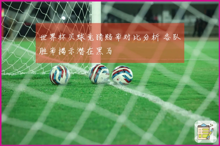 世界杯买球竞猜赔率对比分析 各队胜率揭示潜在黑马