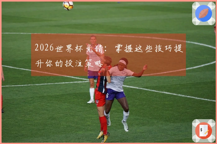 2026世界杯竞猜：掌握这些技巧提升你的投注策略