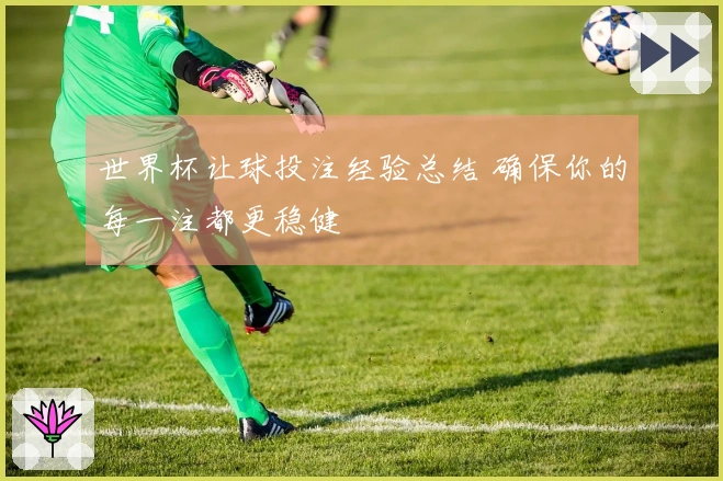 世界杯让球投注经验总结 确保你的每一注都更稳健