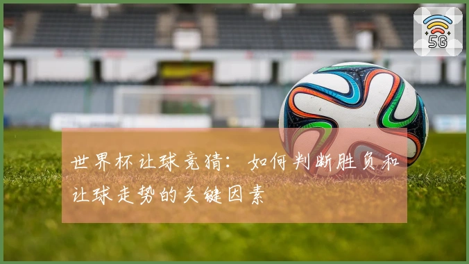 世界杯让球竞猜：如何判断胜负和让球走势的关键因素
