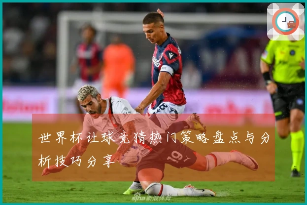世界杯让球竞猜热门策略盘点与分析技巧分享