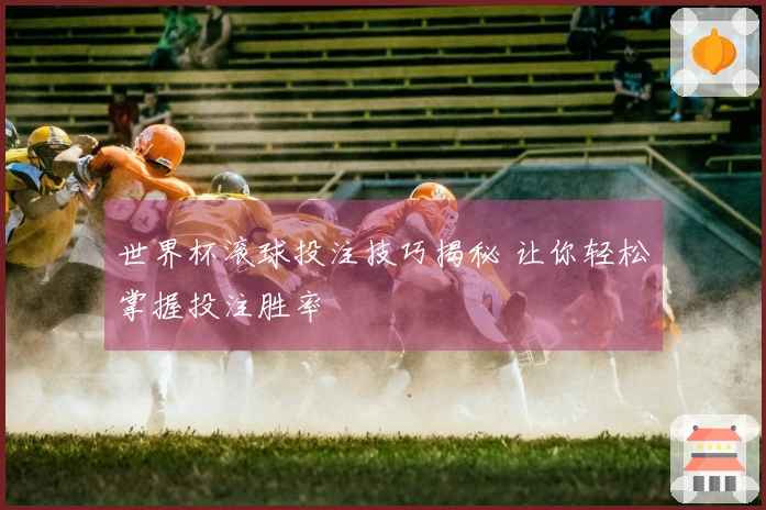 世界杯滚球投注技巧揭秘 让你轻松掌握投注胜率