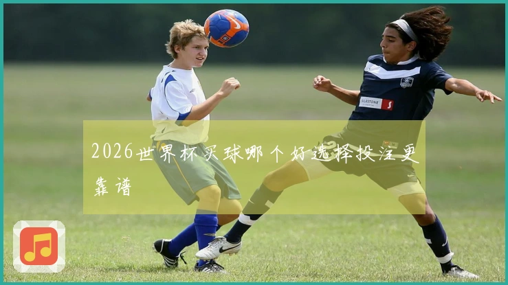 2026世界杯买球哪个好选择投注更靠谱