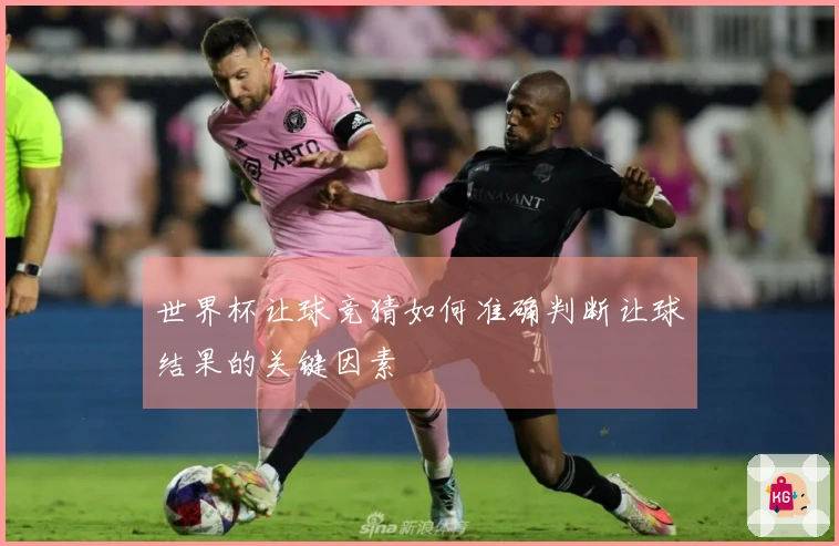 世界杯让球竞猜如何准确判断让球结果的关键因素