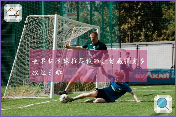 世界杯滚球推荐技巧让你赢得更多投注乐趣