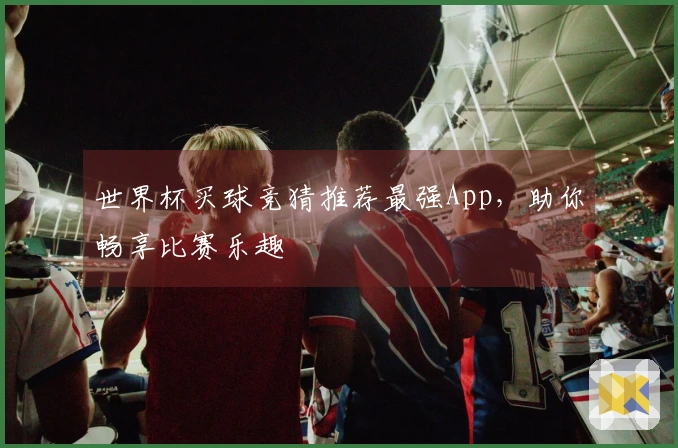 世界杯买球竞猜推荐最强App，助你畅享比赛乐趣