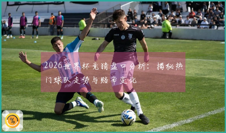2026世界杯竞猜盘口分析：揭秘热门球队走势与赔率变化