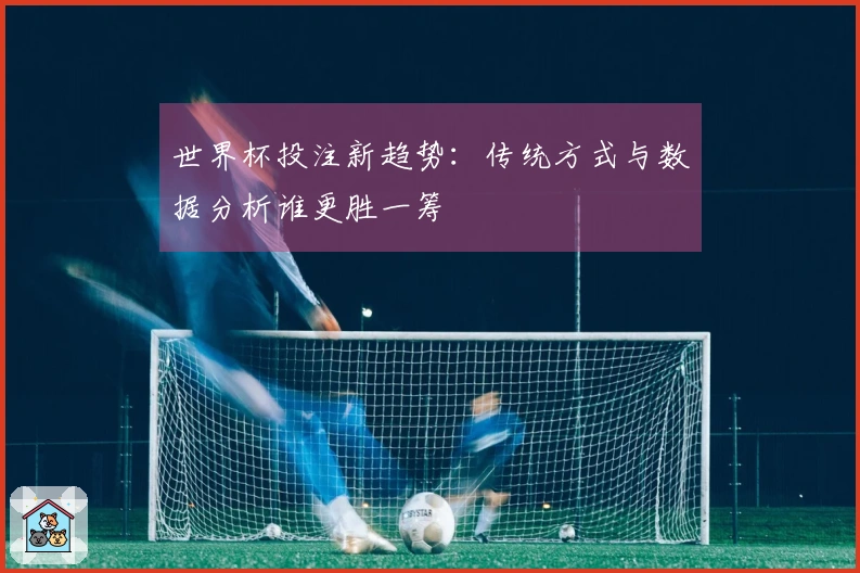 世界杯投注新趋势：传统方式与数据分析谁更胜一筹