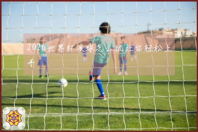 2026世界杯滚球怎么玩让你轻松上手