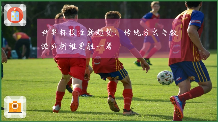 世界杯投注新趋势：传统方式与数据分析谁更胜一筹