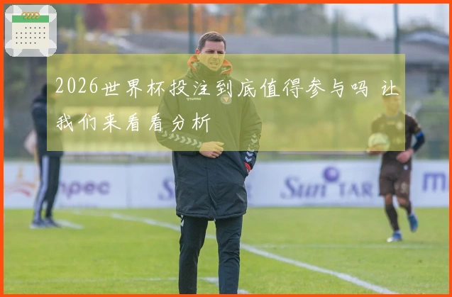 2026世界杯投注到底值得参与吗 让我们来看看分析