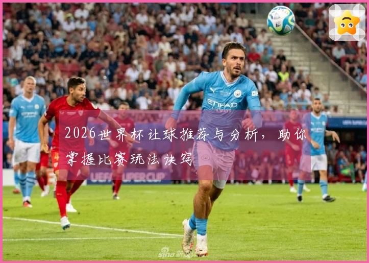 2026世界杯让球推荐与分析，助你掌握比赛玩法诀窍