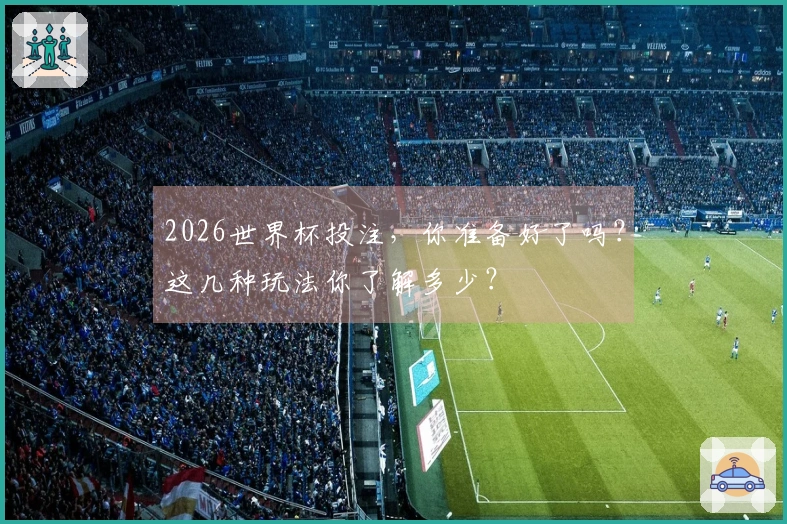 2026世界杯投注，你准备好了吗？这几种玩法你了解多少？