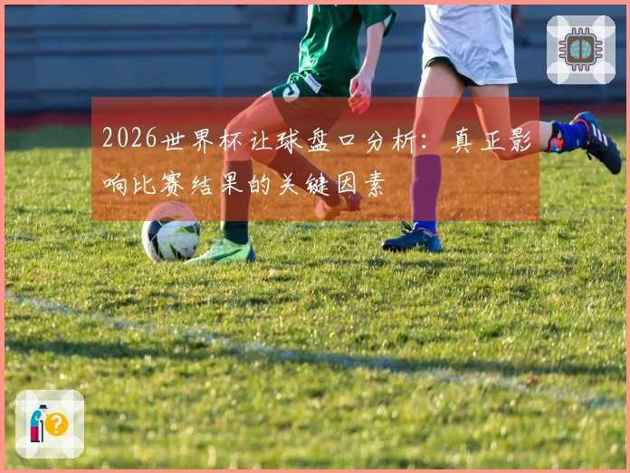 2026世界杯让球盘口分析：真正影响比赛结果的关键因素